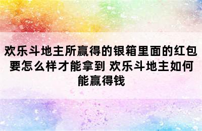 欢乐斗地主所赢得的银箱里面的红包要怎么样才能拿到 欢乐斗地主如何能赢得钱